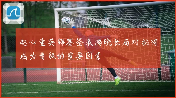 赵心童英锦赛签表揭晓长局对抗将成为晋级的重要因素