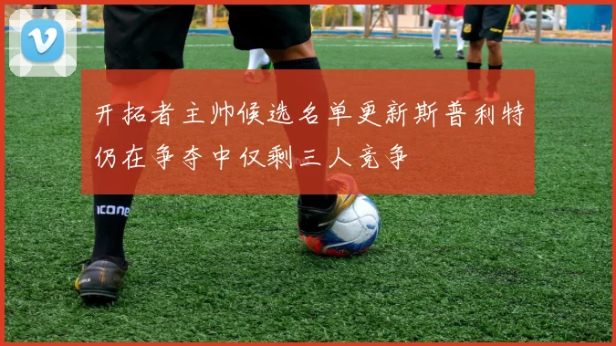 开拓者主帅候选名单更新斯普利特仍在争夺中仅剩三人竞争