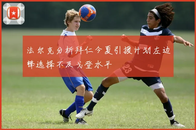 法尔克分析拜仁今夏引援计划左边锋选择不及戈登水平