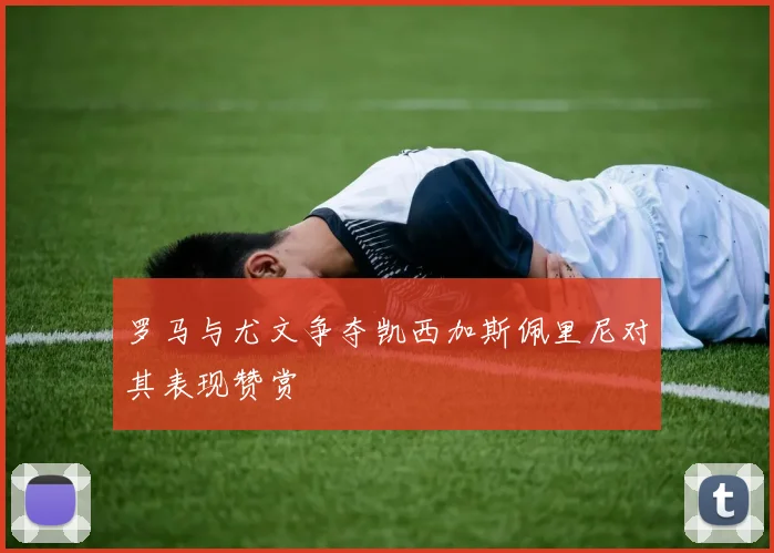 罗马与尤文争夺凯西加斯佩里尼对其表现赞赏