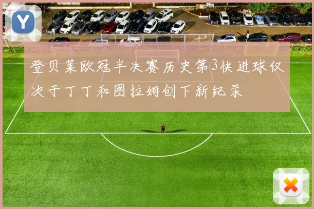 登贝莱欧冠半决赛历史第3快进球仅次于丁丁和图拉姆创下新纪录