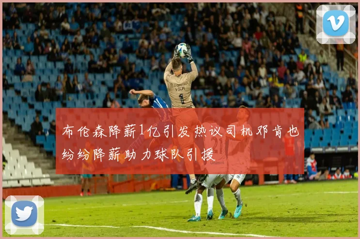 布伦森降薪1亿引发热议司机邓肯也纷纷降薪助力球队引援
