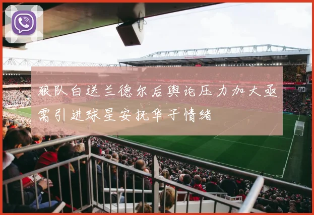 狼队白送兰德尔后舆论压力加大亟需引进球星安抚华子情绪