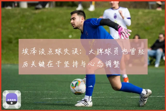 埃泽谈点球失误：大牌球员也曾经历关键在于坚持与心态调整