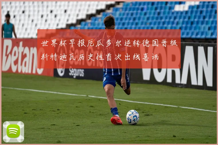 世界杯早报厄瓜多尔逆转德国晋级科特迪瓦历史性首次出线喜讯