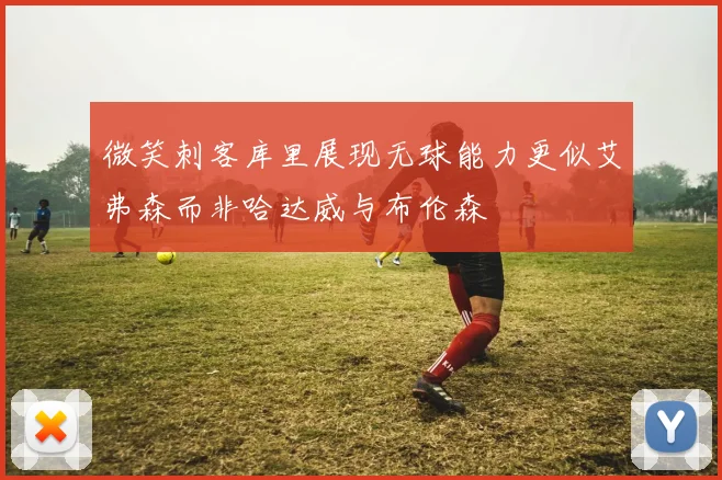 微笑刺客库里展现无球能力更似艾弗森而非哈达威与布伦森