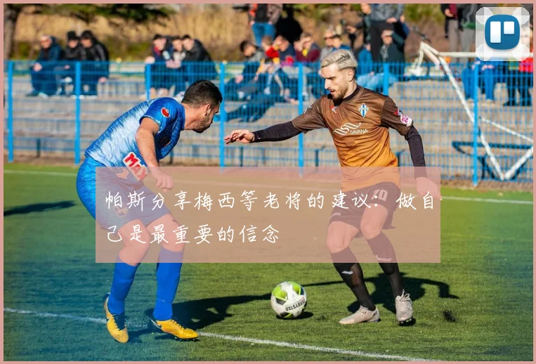 帕斯分享梅西等老将的建议：做自己是最重要的信念