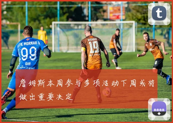 詹姆斯本周参与多项活动下周或将做出重要决定