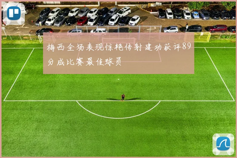 梅西全场表现惊艳传射建功获评89分成比赛最佳球员