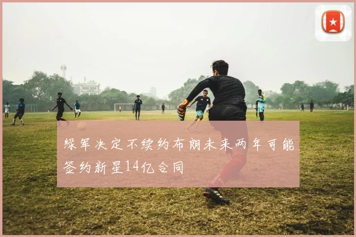 绿军决定不续约布朗未来两年可能签约新星14亿合同