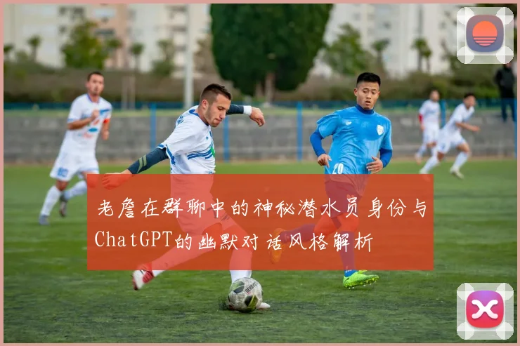 老詹在群聊中的神秘潜水员身份与ChatGPT的幽默对话风格解析