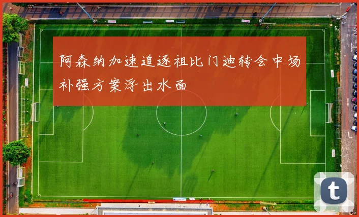 阿森纳加速追逐祖比门迪转会中场补强方案浮出水面