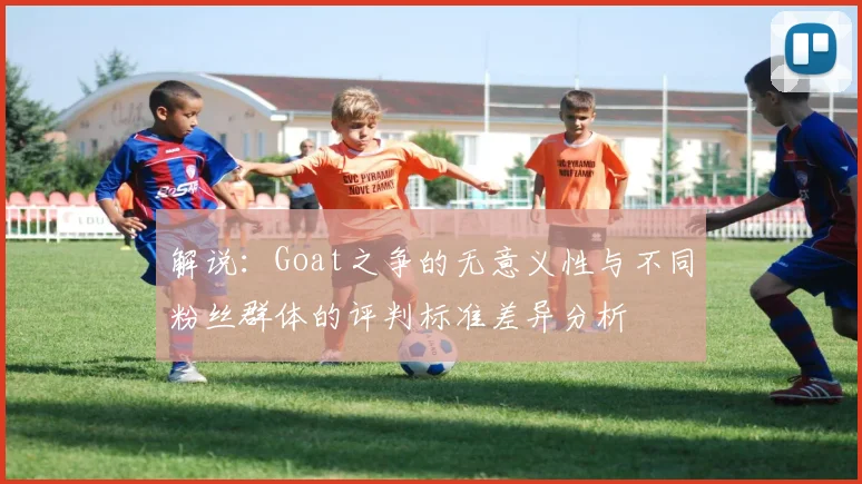 解说：Goat之争的无意义性与不同粉丝群体的评判标准差异分析