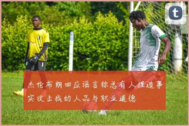 杰伦布朗回应谣言称总有人捏造事实攻击我的人品与职业道德