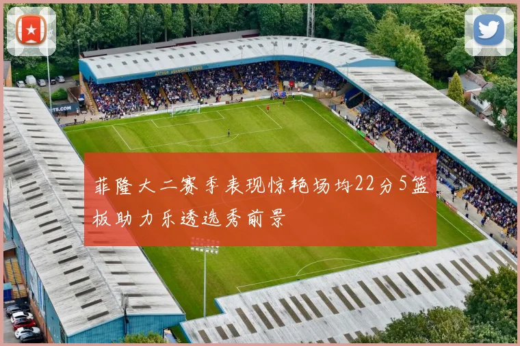 菲隆大二赛季表现惊艳场均22分5篮板助力乐透选秀前景