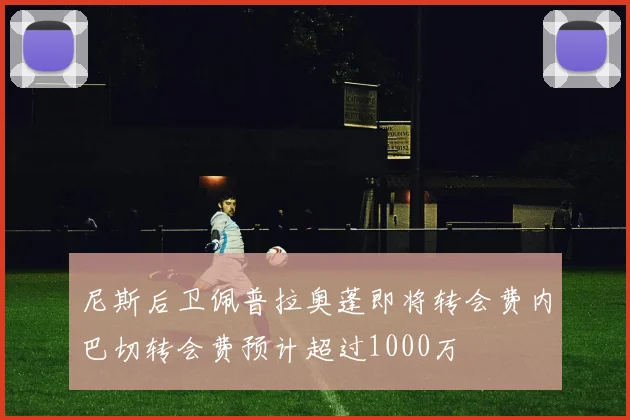 尼斯后卫佩普拉奥蓬即将转会费内巴切转会费预计超过1000万