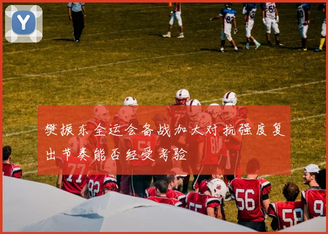樊振东全运会备战加大对抗强度复出节奏能否经受考验