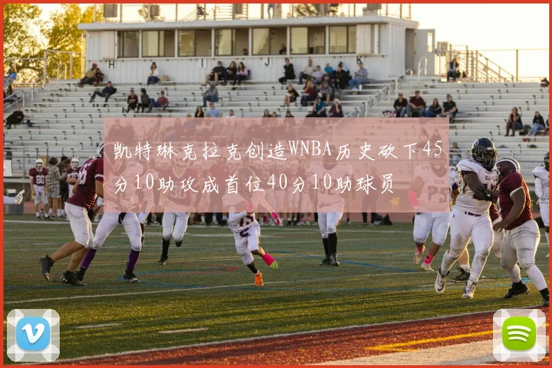 凯特琳克拉克创造WNBA历史砍下45分10助攻成首位40分10助球员