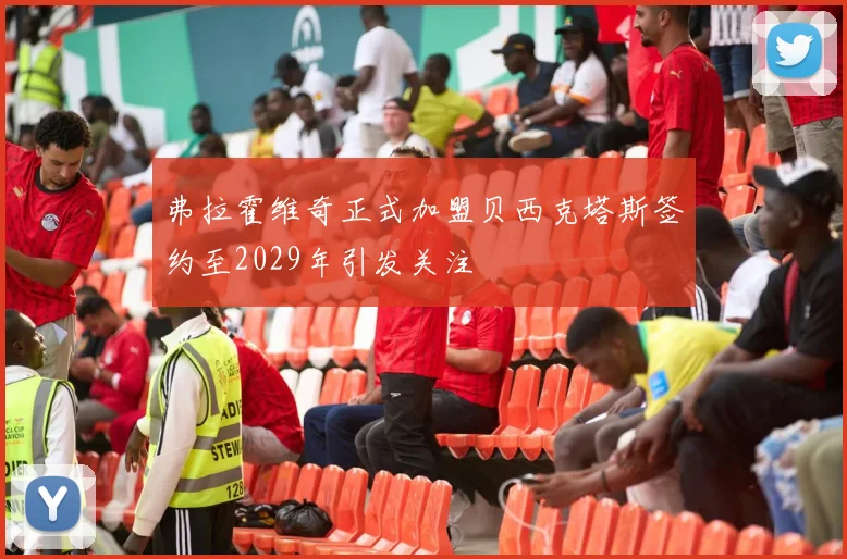 弗拉霍维奇正式加盟贝西克塔斯签约至2029年引发关注